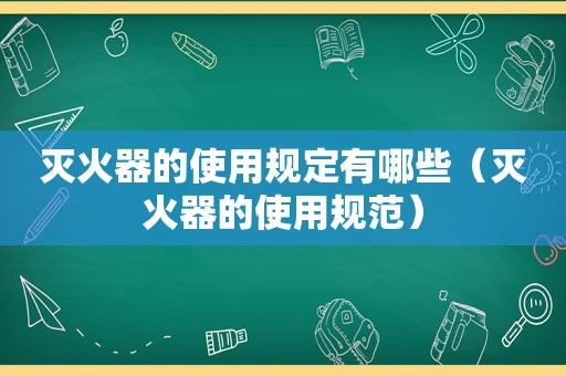 灭火器的使用规定有哪些（灭火器的使用规范）