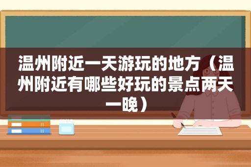 温州附近一天游玩的地方（温州附近有哪些好玩的景点两天一晚）