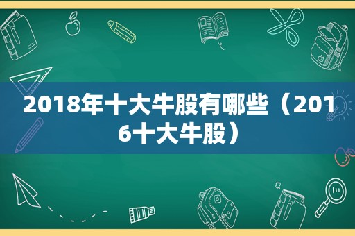 2018年十大牛股有哪些（2016十大牛股）