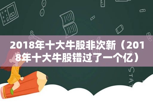 2018年十大牛股非次新（2018年十大牛股错过了一个亿）