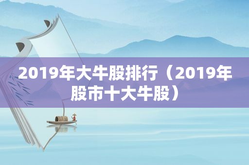 2019年大牛股排行（2019年股市十大牛股）