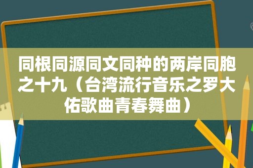 同根同源同文同种的两岸同胞之十九（台湾流行音乐之罗大佑歌曲青春舞曲）