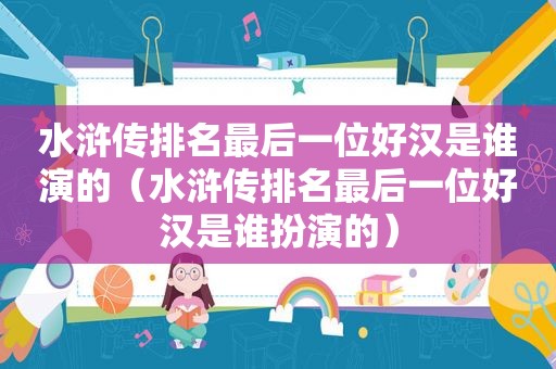 水浒传排名最后一位好汉是谁演的（水浒传排名最后一位好汉是谁扮演的）