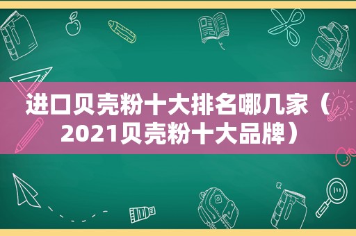 进口贝壳粉十大排名哪几家（2021贝壳粉十大品牌）