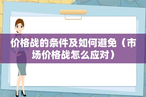 价格战的条件及如何避免（市场价格战怎么应对）