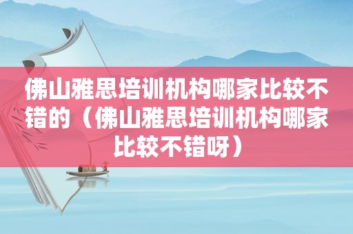 佛山雅思培训机构哪家比较不错的（佛山雅思培训机构哪家比较不错呀）