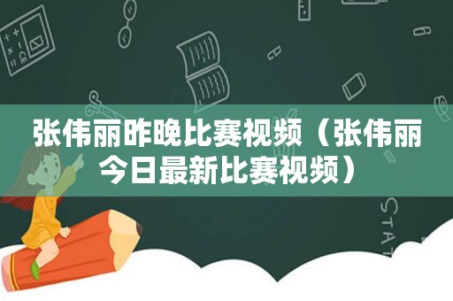 张伟丽昨晚比赛视频（张伟丽今日最新比赛视频）