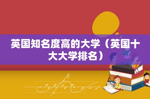 英国知名度高的大学（英国十大大学排名）