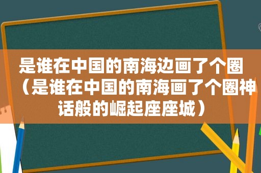 是谁在中国的南海边画了个圈（是谁在中国的南海画了个圈神话般的崛起座座城）