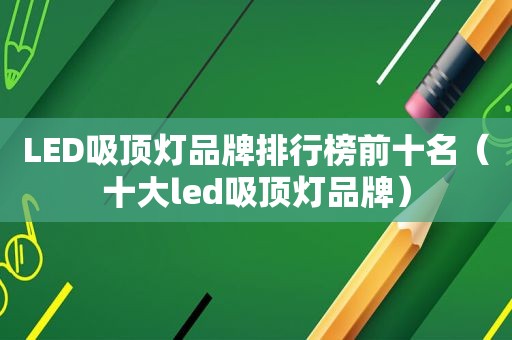 LED吸顶灯品牌排行榜前十名（十大led吸顶灯品牌）