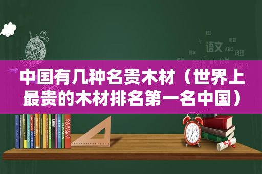 中国有几种名贵木材（世界上最贵的木材排名第一名中国）