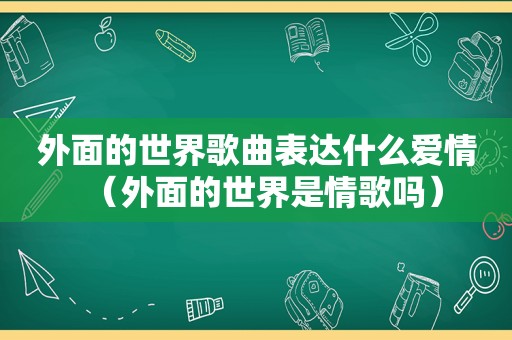 外面的世界歌曲表达什么爱情（外面的世界是情歌吗）