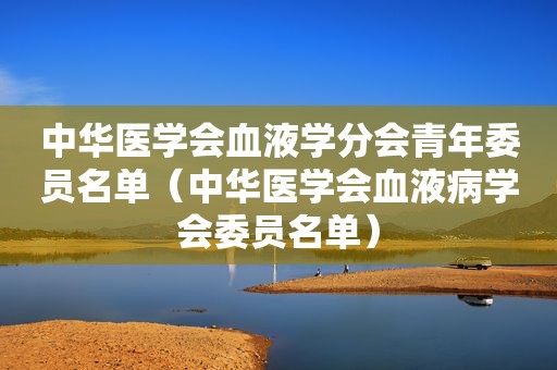 中华医学会血液学分会青年委员名单（中华医学会血液病学会委员名单）