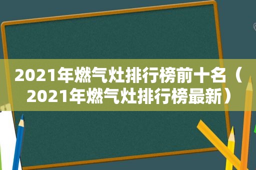 2021年燃气灶排行榜前十名（2021年燃气灶排行榜最新）