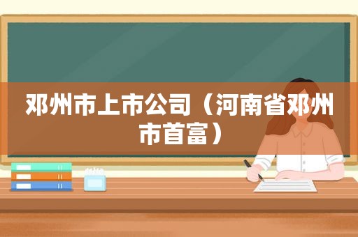 邓州市上市公司（河南省邓州市首富）