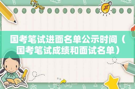 国考笔试进面名单公示时间（国考笔试成绩和面试名单）