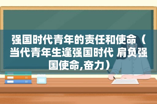 强国时代青年的责任和使命（当代青年生逢强国时代 肩负强国使命,奋力）