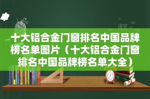 十大铝合金门窗排名中国品牌榜名单图片（十大铝合金门窗排名中国品牌榜名单大全）