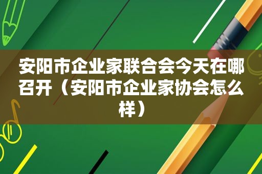 安阳市企业家联合会今天在哪召开（安阳市企业家协会怎么样）