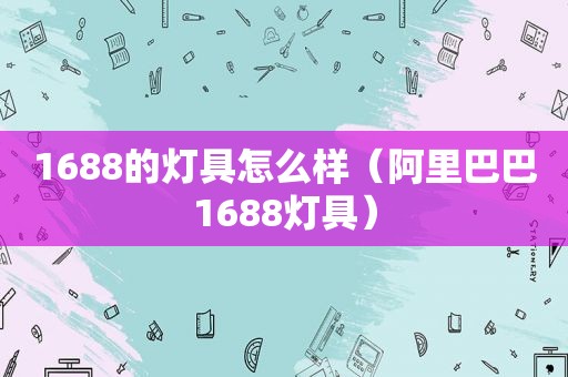 1688的灯具怎么样（阿里巴巴1688灯具）