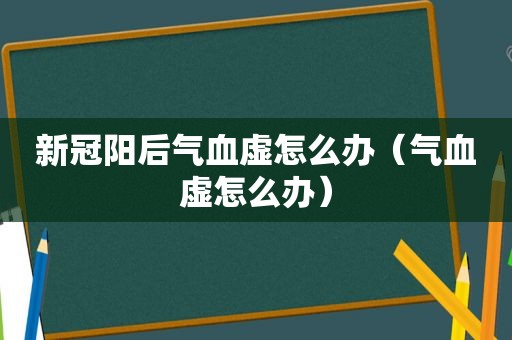 新冠阳后气血虚怎么办（气血虚怎么办）