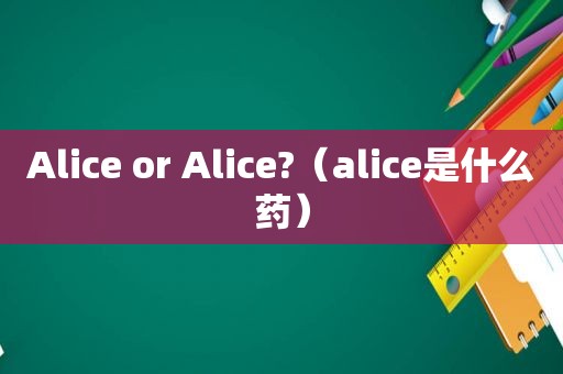 Alice or Alice?（alice是什么药）