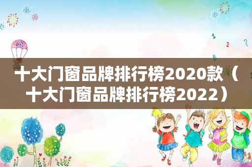 十大门窗品牌排行榜2020款（十大门窗品牌排行榜2022）