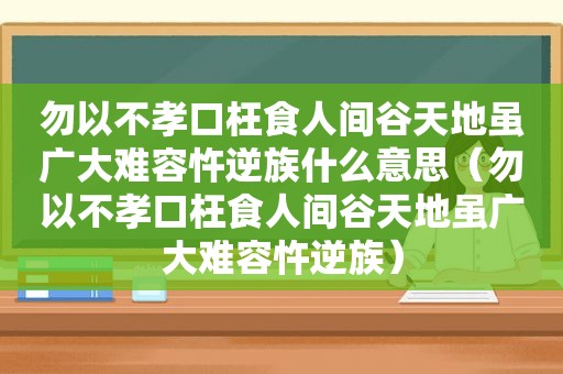 勿以不孝口枉食人间谷天地虽广大难容忤逆族什么意思（勿以不孝口枉食人间谷天地虽广大难容忤逆族）