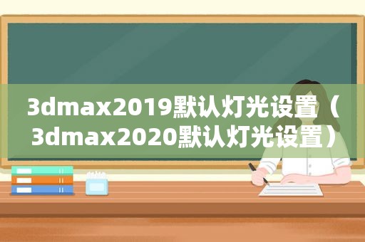 3dmax2019默认灯光设置（3dmax2020默认灯光设置）