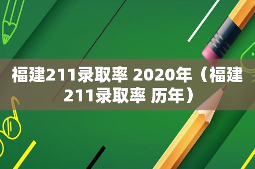 福建211录取率 2020年（福建211录取率 历年）