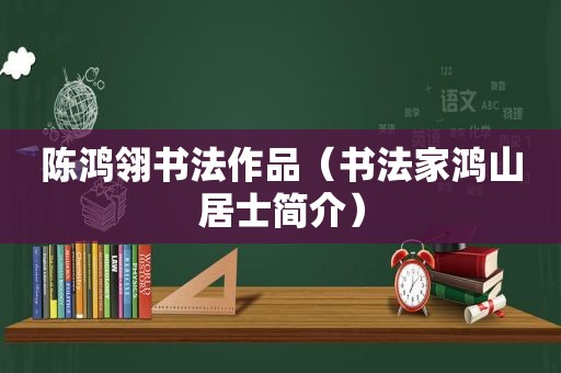 陈鸿翎书法作品（书法家鸿山居士简介）