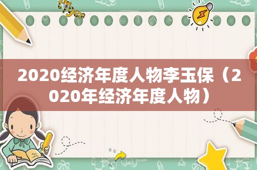 2020经济年度人物李玉保（2020年经济年度人物）