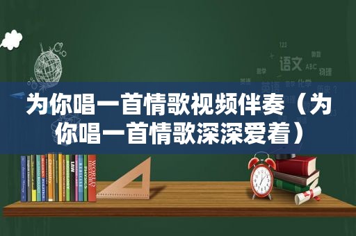 为你唱一首情歌视频伴奏（为你唱一首情歌深深爱着）