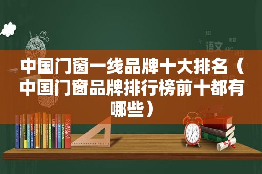 中国门窗一线品牌十大排名（中国门窗品牌排行榜前十都有哪些）