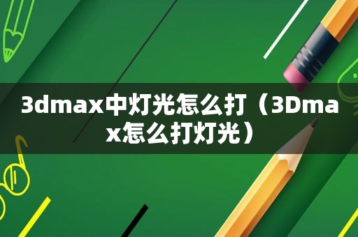 3dmax中灯光怎么打（3Dmax怎么打灯光）