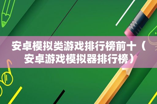 安卓模拟类游戏排行榜前十（安卓游戏模拟器排行榜）