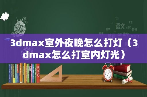 3dmax室外夜晚怎么打灯（3dmax怎么打室内灯光）