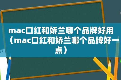 mac口红和娇兰哪个品牌好用（mac口红和娇兰哪个品牌好一点）