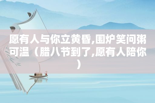 愿有人与你立黄昏,围炉笑问粥可温（腊八节到了,愿有人陪你）