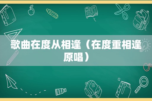 歌曲在度从相逢（在度重相逢原唱）