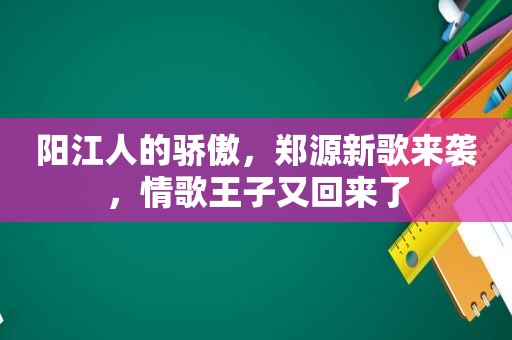 阳江人的骄傲，郑源新歌来袭，情歌王子又回来了