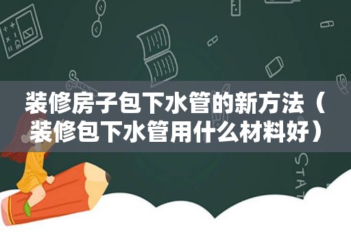 装修房子包下水管的新方法（装修包下水管用什么材料好）