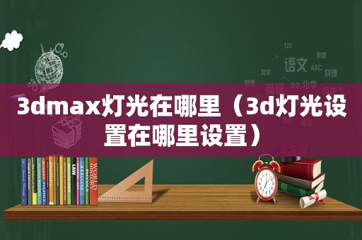 3dmax灯光在哪里（3d灯光设置在哪里设置）