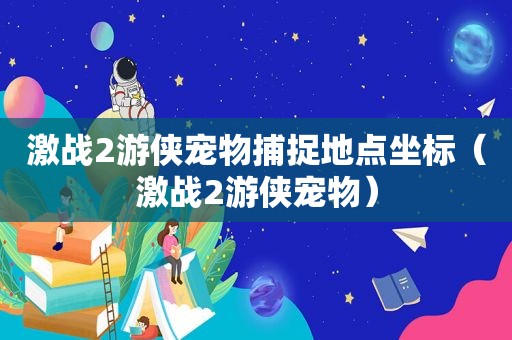 激战2游侠宠物捕捉地点坐标（激战2游侠宠物）