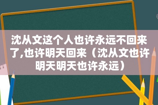 沈从文这个人也许永远不回来了,也许明天回来（沈从文也许明天明天也许永远）