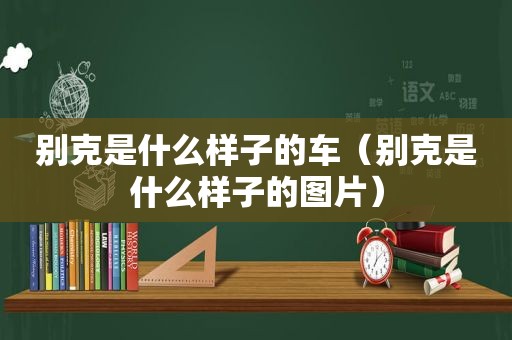 别克是什么样子的车（别克是什么样子的图片）