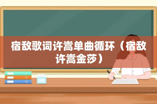 宿敌歌词许嵩单曲循环（宿敌许嵩金莎）