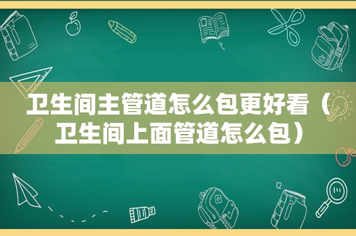 卫生间主管道怎么包更好看（卫生间上面管道怎么包）