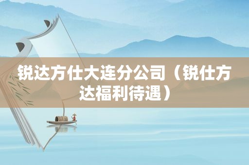 锐达方仕大连分公司（锐仕方达福利待遇）