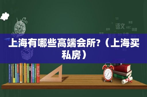 上海有哪些高端会所?（上海买私房）